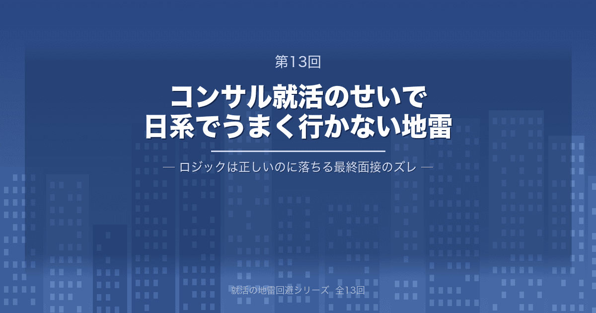 【就活の地雷回避 第13回】コンサル就活をしていたせいで、日系でうまく行かない地雷 ─ “ロジックは正しいのに落ちる”最終面接のズレ