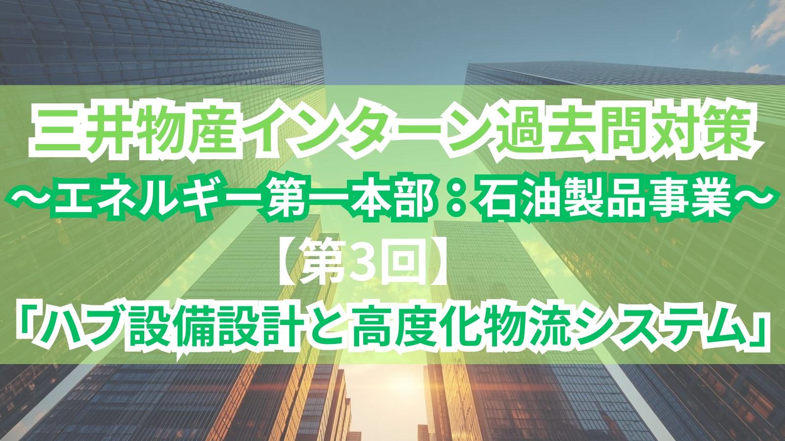 三井物産インターン過去問対策〜エネルギー第一本部：石油製品事業〜【第3回】「ハブ設備設計と高度化物流システム」