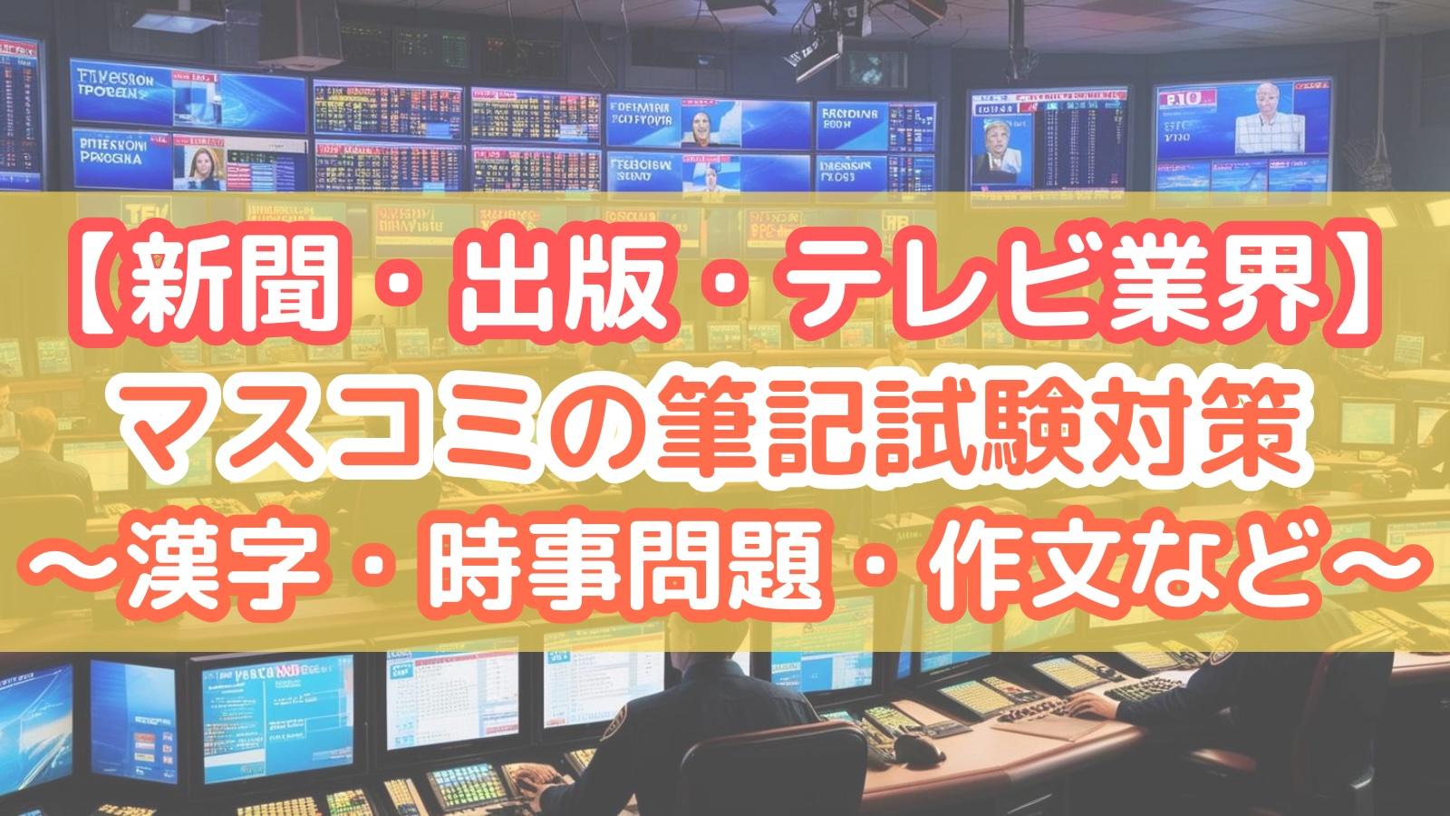 【新聞・出版・テレビ業界】試験4時間超えも！マスコミの筆記試験対策～漢字・時事問題・作文など～