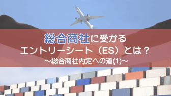 総合商社に受かるエントリーシート（ES）とは？～総合商社内定への道(1)～