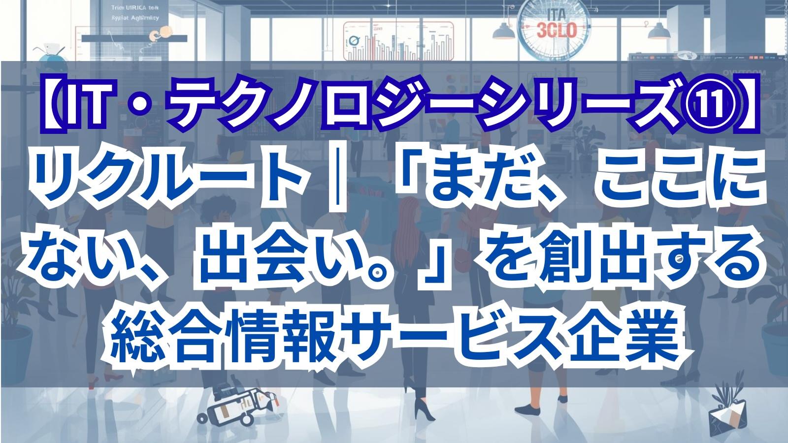 【IT・テクノロジーシリーズ⑪】リクルート｜「まだ、ここにない、出会い。」を創出する総合情報サービス企業