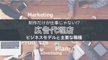 広告制作だけじゃない!?広告代理店のビジネスモデルと主要な職種まとめ