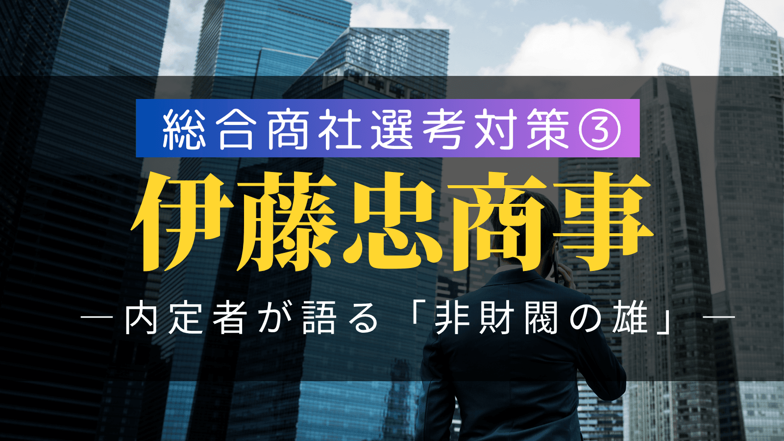 【総合商社選考対策③】伊藤忠商事・選考対策：複数内定者が語る「非財閥の雄」の徹底解剖と戦略