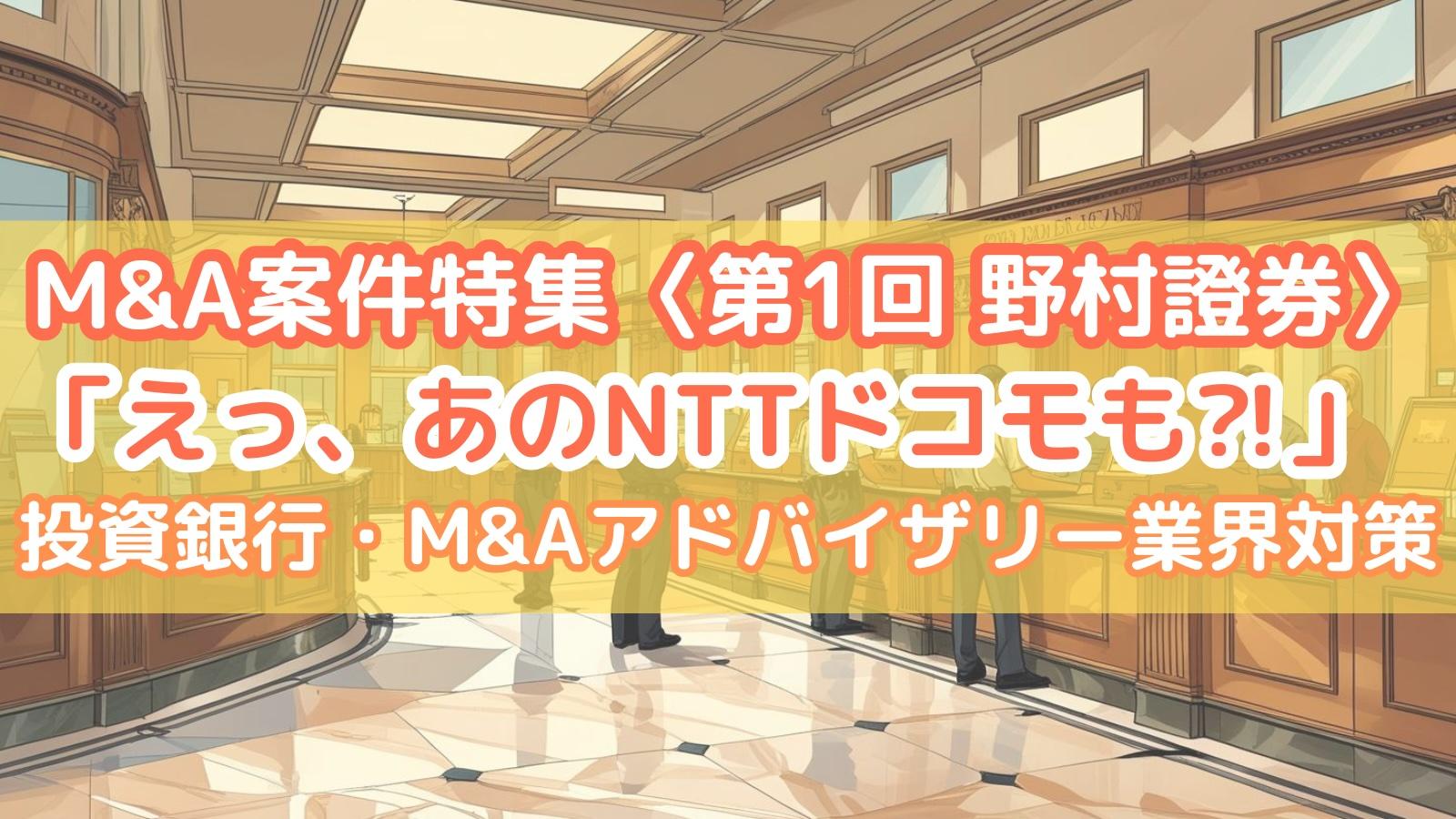 【M&A案件特集〈第1回 野村證券〉】「えっ、あのNTTドコモも⁈」　#投資銀行・M&Aアドバイザリー業界対策