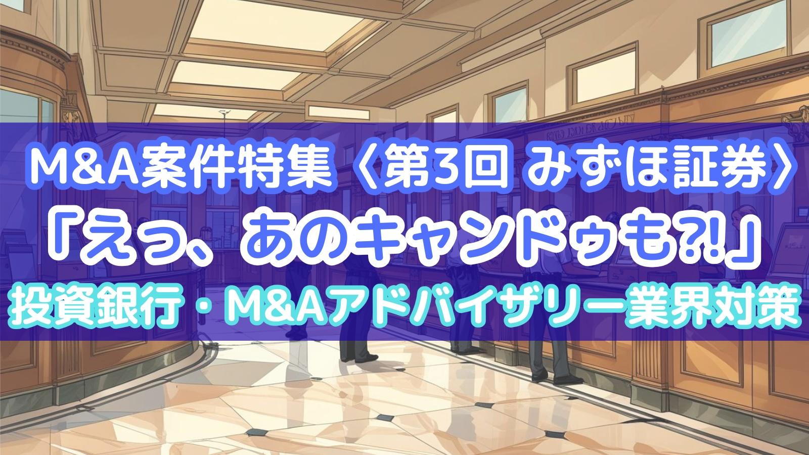 【M&A案件特集〈第3回 みずほ証券〉】「えっ、あのキャンドゥも⁈」　#投資銀行・M&Aアドバイザリー業界対策