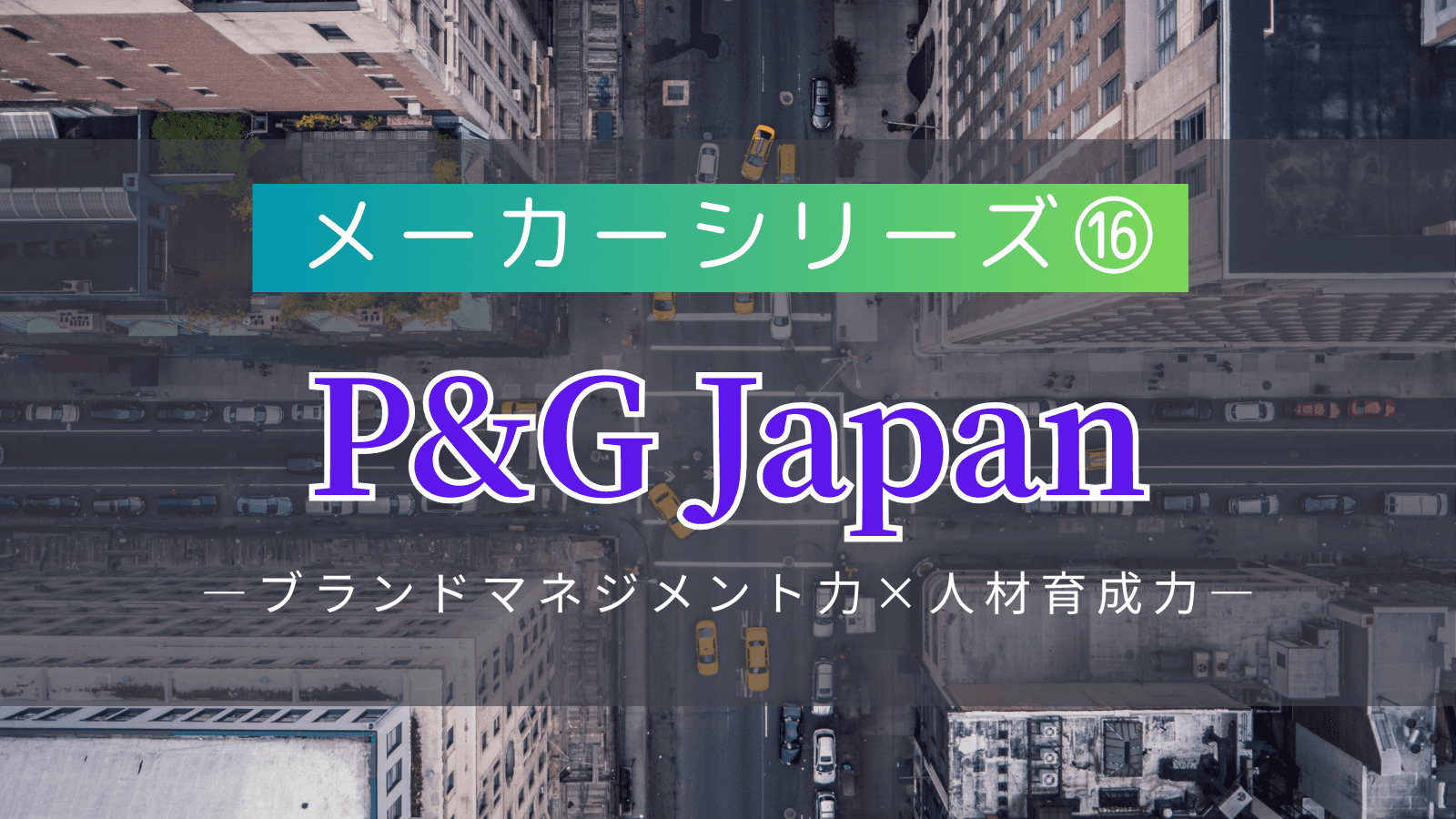 【メーカーシリーズ⑯】P&G Japan｜世界最大級の日用品メーカーが持つ「ブランドマネジメント力×人材育成力」の実態