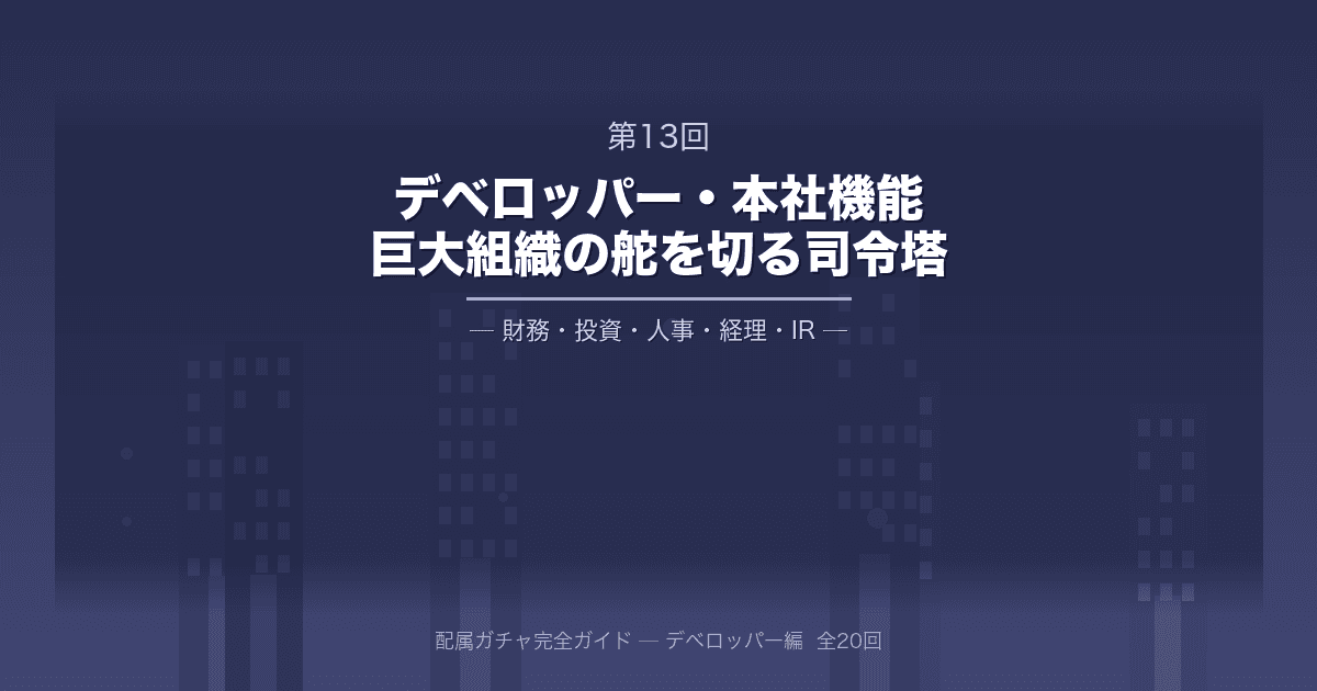 配属ガチャ完全ガイド 第13回：大手デベロッパー・本社機能（財務・投資・人事・経理・IR）──巨大組織の舵を切り、数千億円を動かす「司令塔」