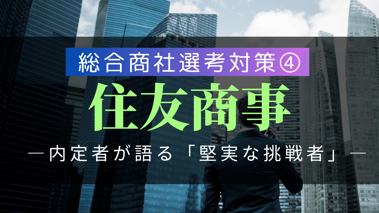【総合商社選考対策④】住友商事・選考対策：複数内定者が語る「堅実な挑戦者」の徹底解剖と戦略