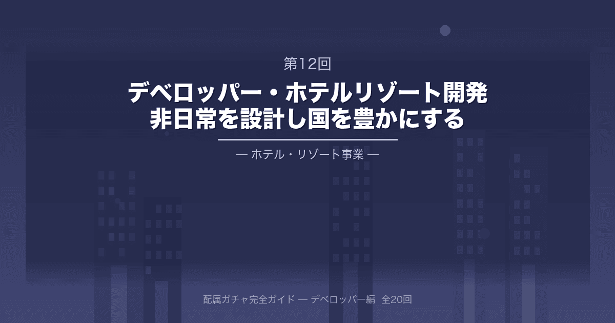 配属ガチャ完全ガイド 第12回：大手デベロッパー・ホテル・リゾート開発・運用部門──「非日常」を設計し、国を豊かにする