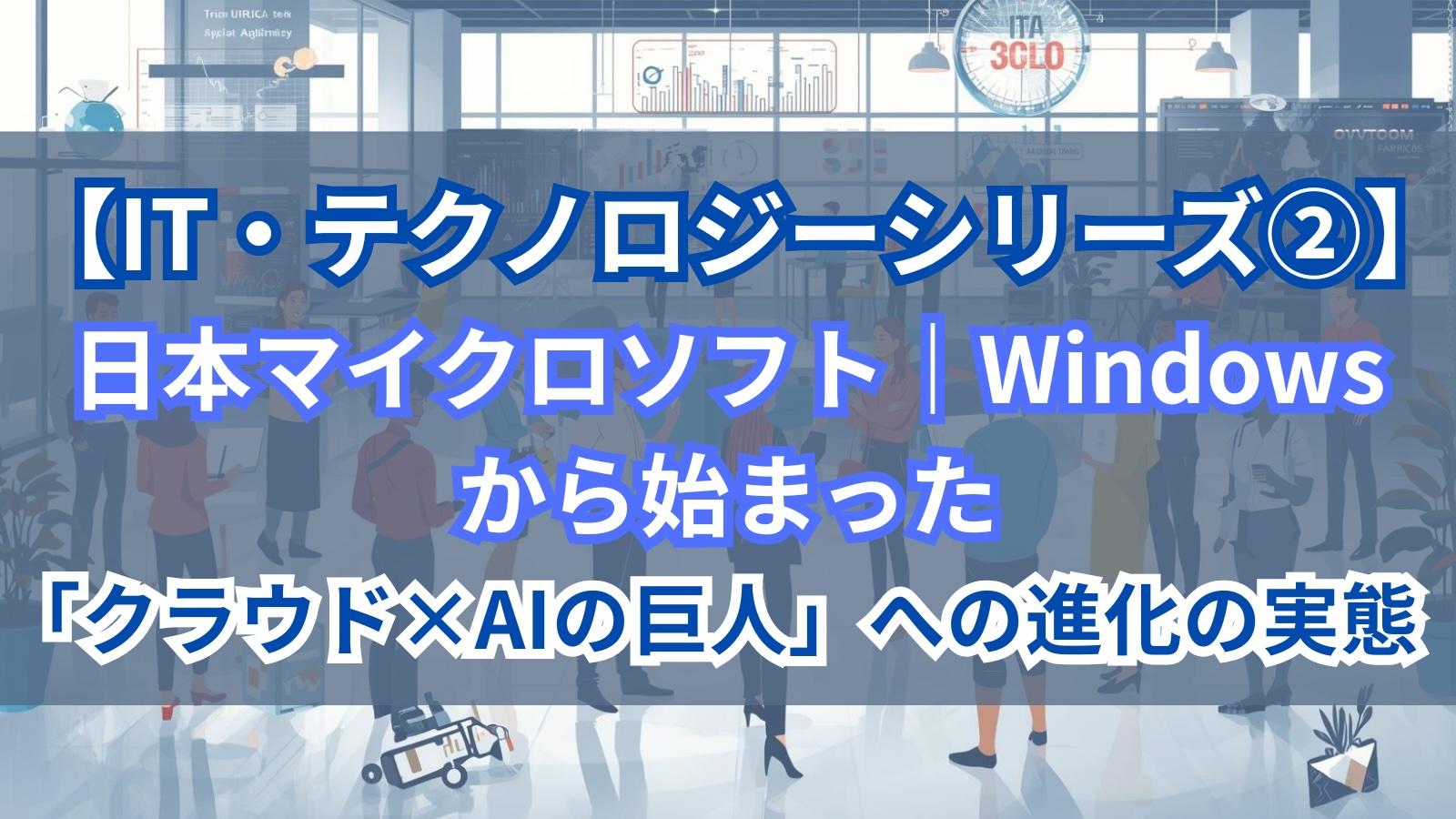 【IT・テクノロジーシリーズ②】日本マイクロソフト｜Windowsから始まった「クラウド×AIの巨人」への進化の実態