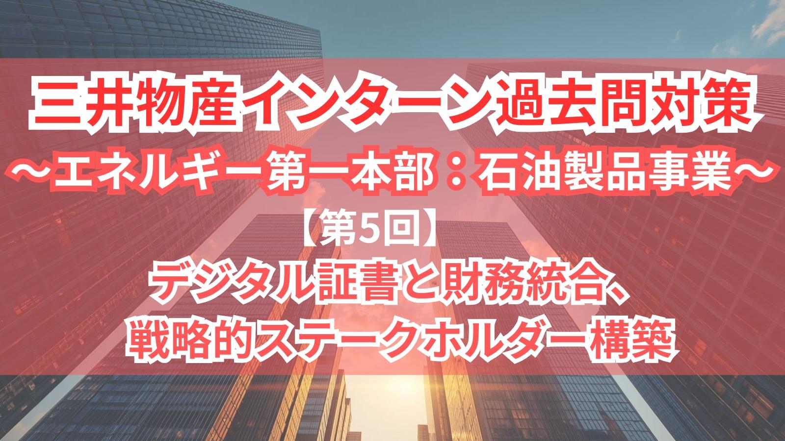 三井物産インターン過去問対策〜エネルギー第一本部：石油製品事業〜　【第5回】「デジタル証書と財務統合、戦略的ステークホルダー構築」