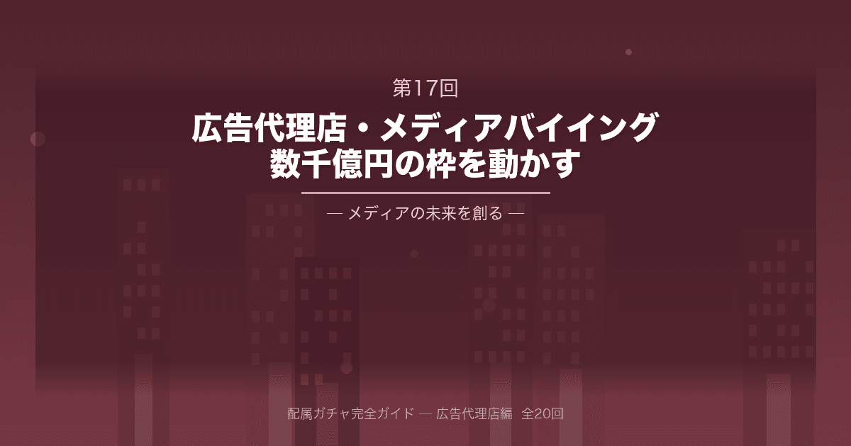 配属ガチャ完全ガイド 第17回：大手広告代理店・メディアバイイング部門──数千億円の「枠」を動かし、メディアの未来を創る