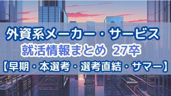 【本選考】27卒の外資系メーカー・サービス 就活情報まとめ【早期・選考直結・秋冬インターン】