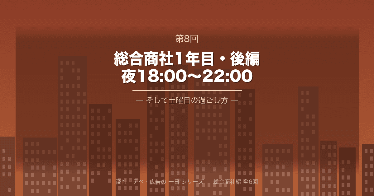 【商社・デベ・広告の"一日" 第8回】総合商社1年目・後編 ─ 夜18:00から22:00、そして土曜日の過ごし方