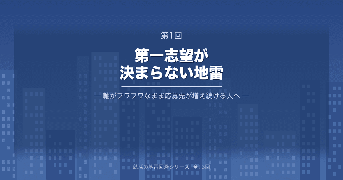 【就活の地雷回避 第1回】第一志望が決まらない地雷 ─ 軸がフワフワなまま応募先が増え続ける人へ