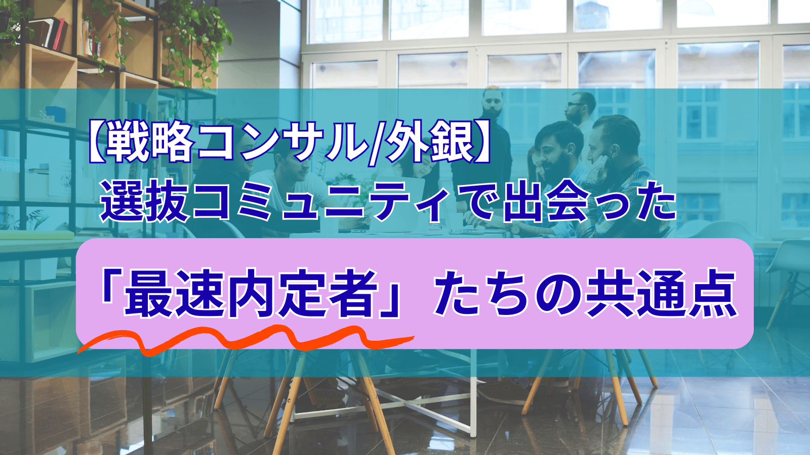 【戦略コンサル/外銀】選抜コミュニティで出会った「最速内定者」たちの共通点――トップ層の動き方を、できるだけ具体的に言語化してみる