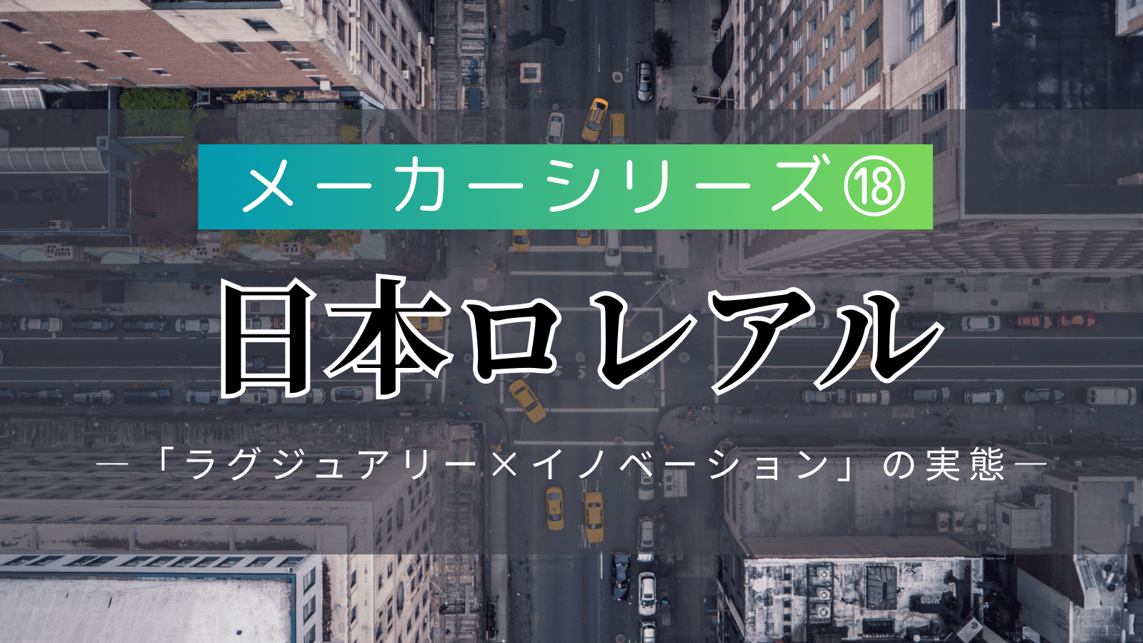 【メーカーシリーズ⑱】日本ロレアル｜世界最大の化粧品メーカーが持つ「ラグジュアリー×イノベーション」の実態