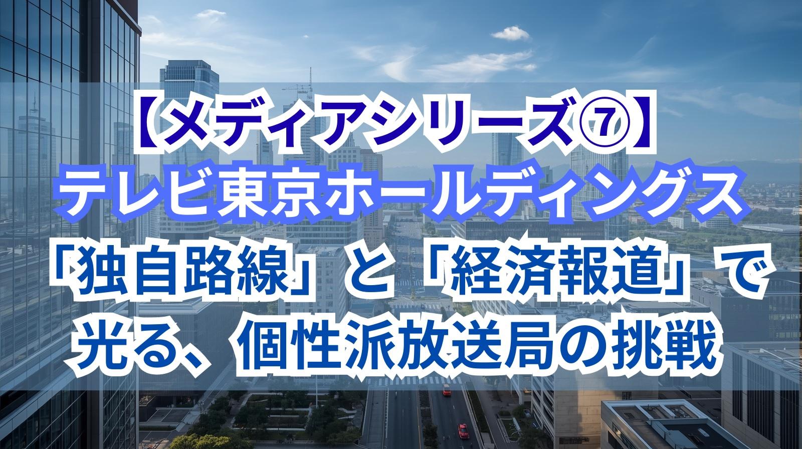 【メディアシリーズ⑦】テレビ東京ホールディングス｜「独自路線」と「経済報道」で光る、個性派放送局の挑戦