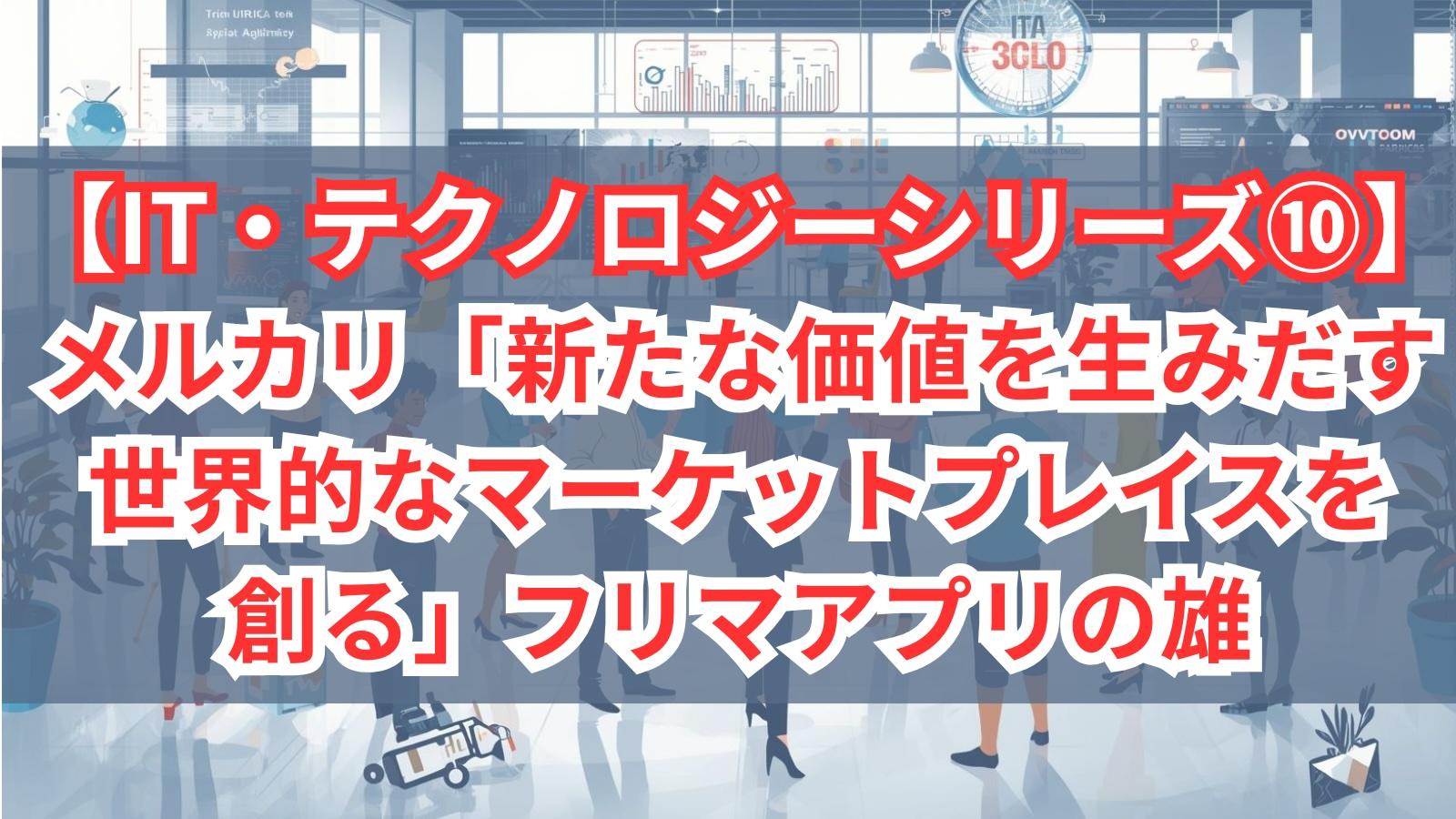 【IT・テクノロジーシリーズ⑩】メルカリ｜「新たな価値を生みだす世界的なマーケットプレイスを創る」フリマアプリの雄