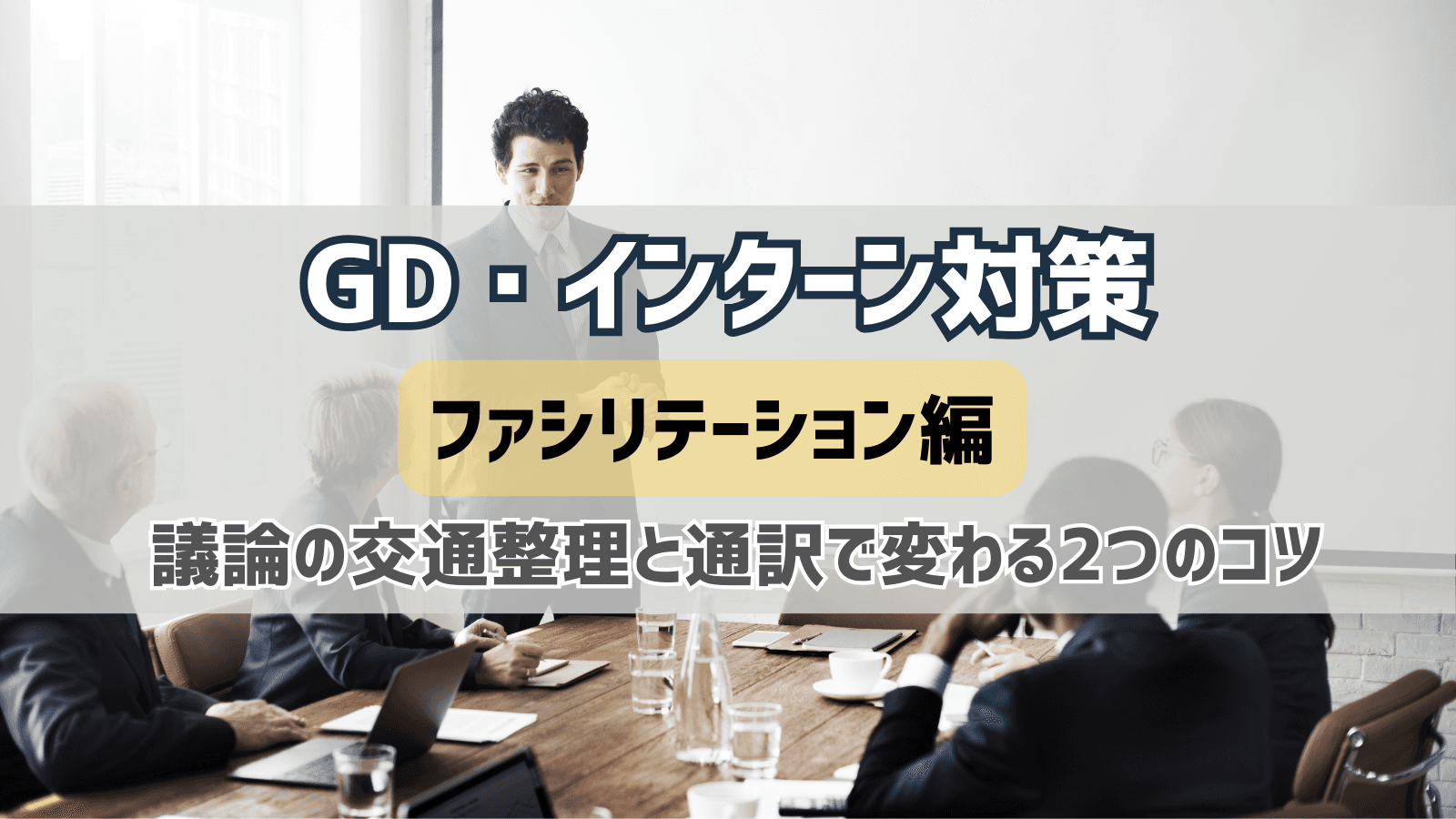 GD・インターンでファシリが上手く回せなかった人へ：議論の交通整理と通訳で変わる2つのコツ