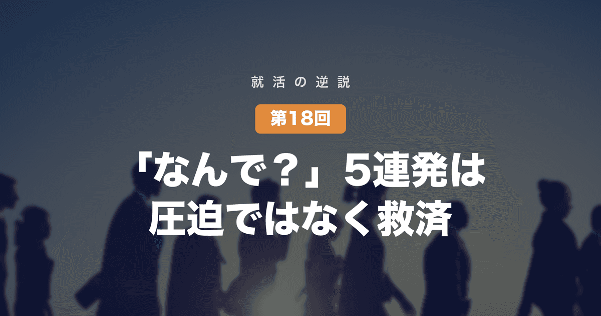 【就活の逆説 第18回】面接官の「なんで？」5連発は、圧迫ではなく救済だった──深掘りは、時間という資源の投資である