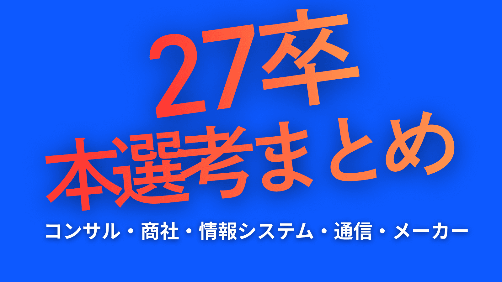【27卒】本選考まとめ（コンサル・商社・情報システム・通信・メーカー）