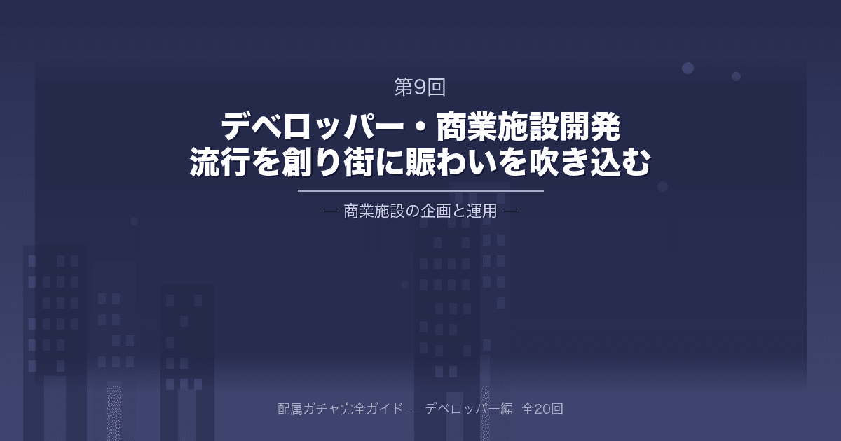 配属ガチャ完全ガイド 第9回：大手デベロッパー・商業施設開発・運用部門──「流行」を創り、街に賑わいを吹き込む
