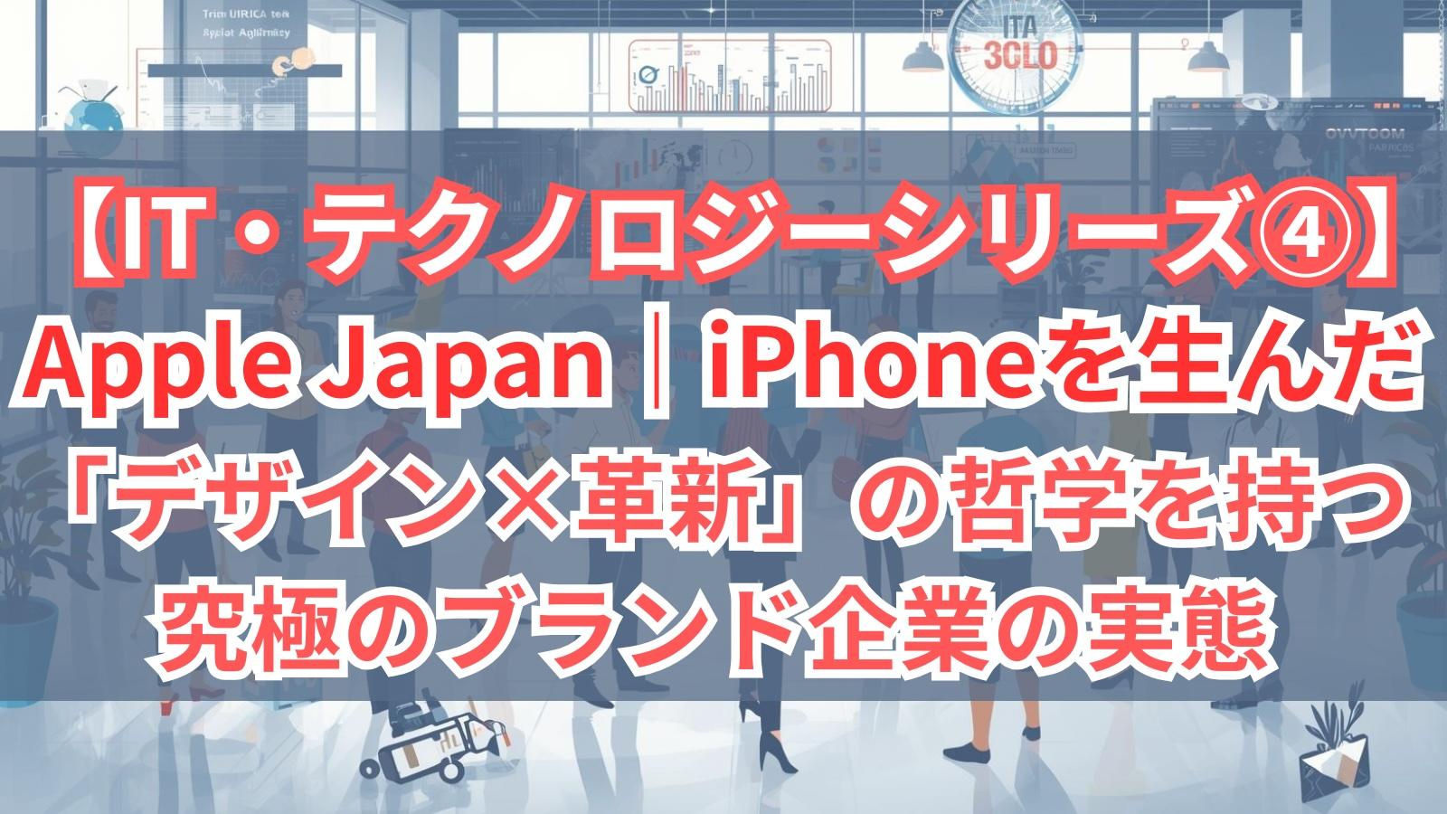 【IT・テクノロジーシリーズ④】Apple Japan｜iPhoneを生んだ「デザイン×革新」の哲学を持つ究極のブランド企業の実態
