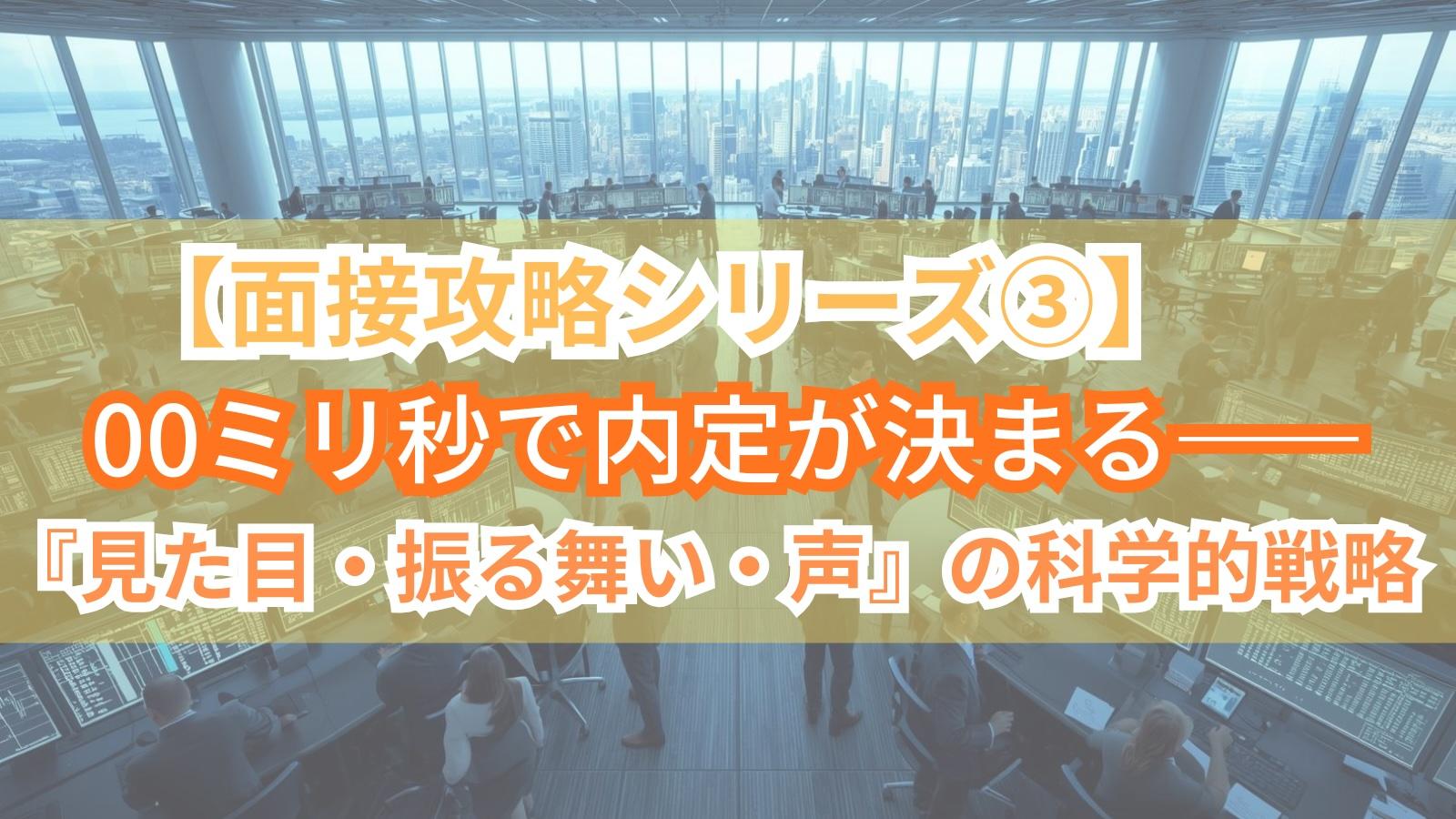 【面接攻略シリーズ③】100ミリ秒で内定が決まる——『見た目・振る舞い・声』の科学的戦略