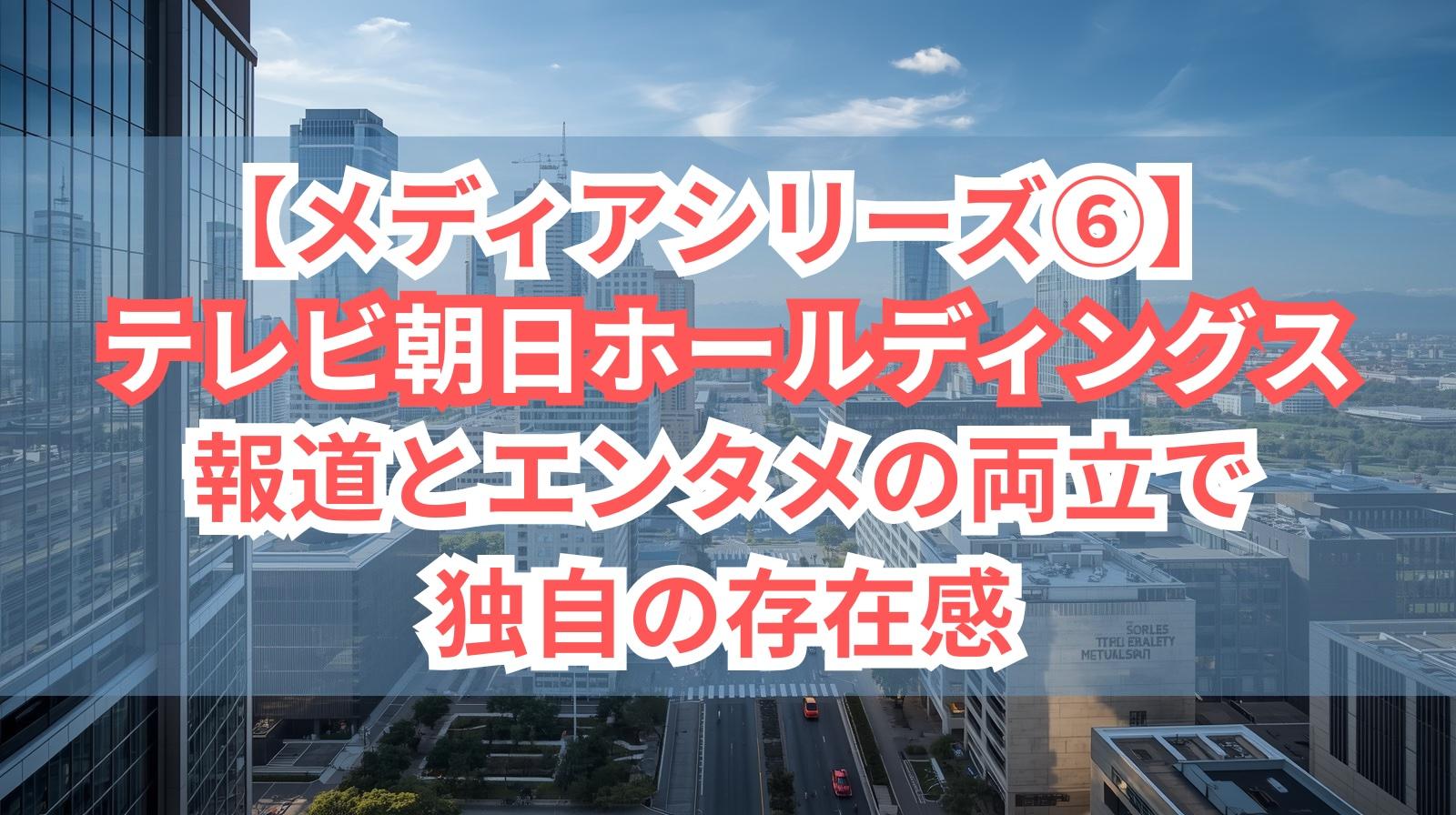 【メディアシリーズ⑥】テレビ朝日ホールディングス｜報道とエンタメの両立で独自の存在感