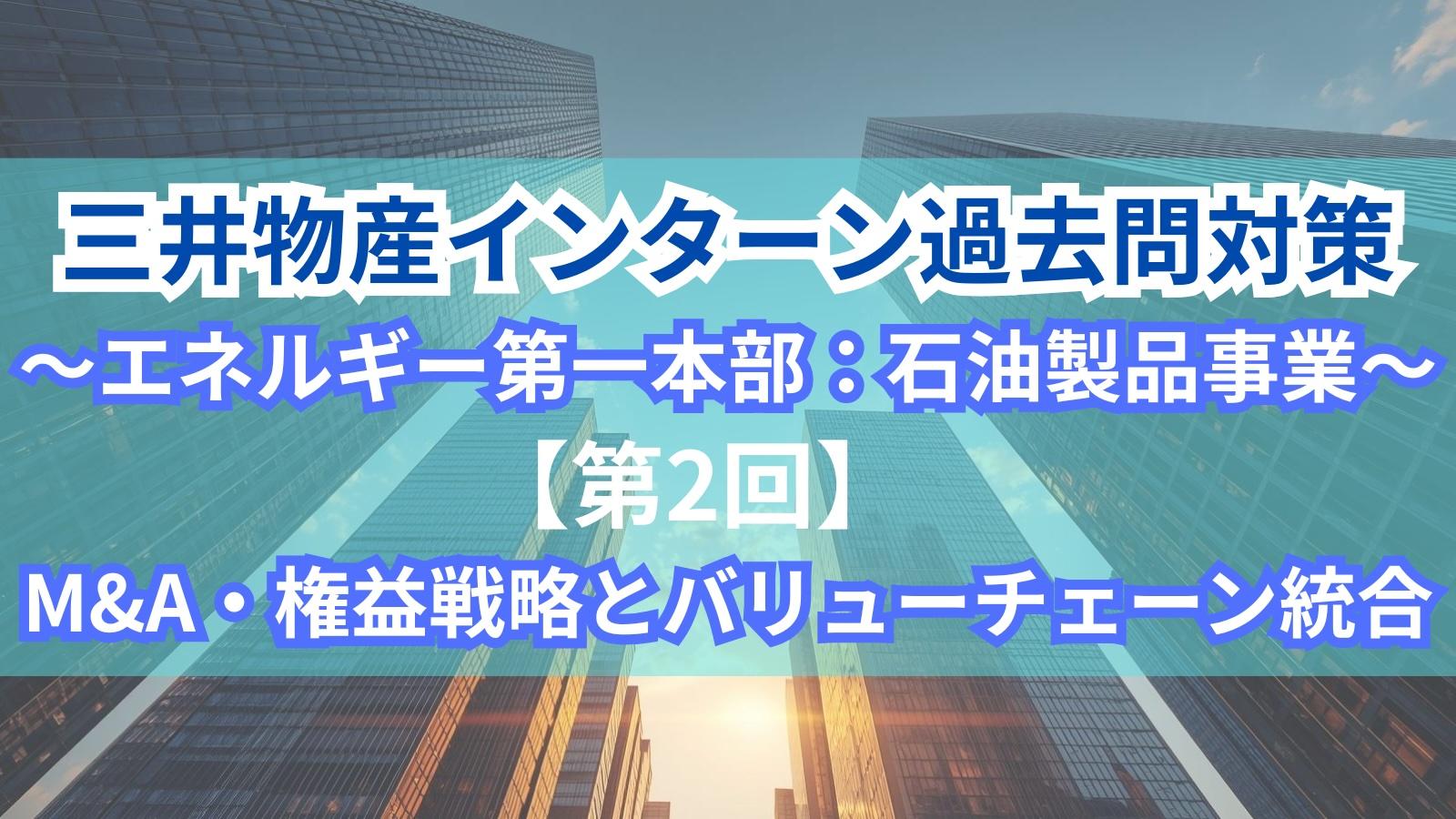 三井物産インターン過去問対策〜エネルギー第一本部：石油製品事業〜第2部「M&A・権益戦略とバリューチェーン統合」