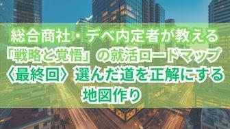 総合商社・デベ内定者が教える「戦略と覚悟」の就活ロードマップ〈最終回〉選んだ道を正解にする地図作り