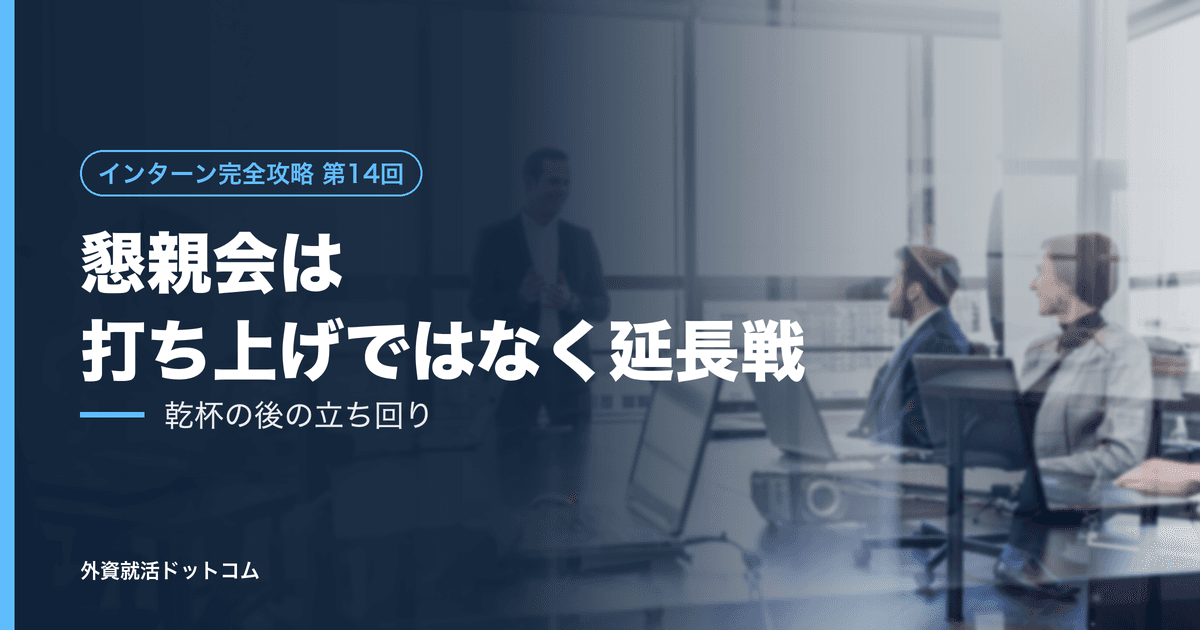 【インターン完全攻略 第14回】懇親会は「打ち上げ」ではなく「延長戦」である──乾杯の後に始まる、最後の観察の立ち回り