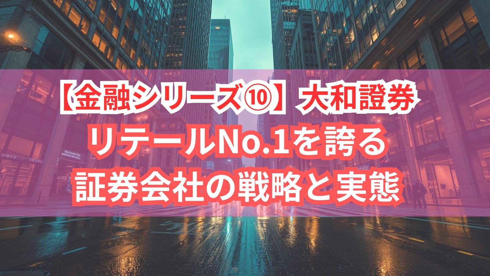 【金融シリーズ⑩】大和証券｜リテールNo.1を誇る証券会社の戦略と実態