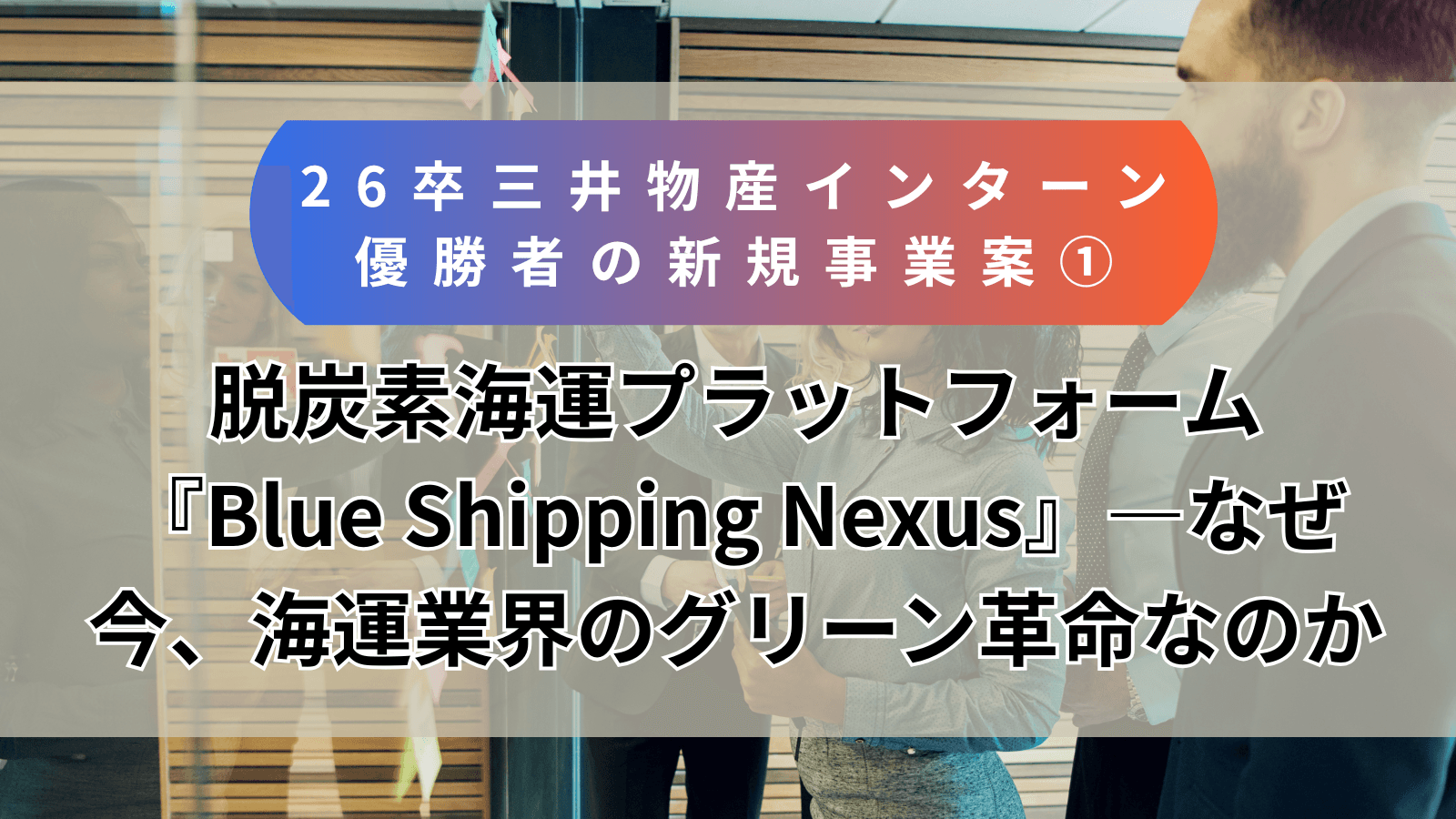 【26卒・三井物産インターン優勝者の新規事業案①】脱炭素海運プラットフォーム『Blue Shipping Nexus』―なぜ今、海運業界のグリーン革命なのか