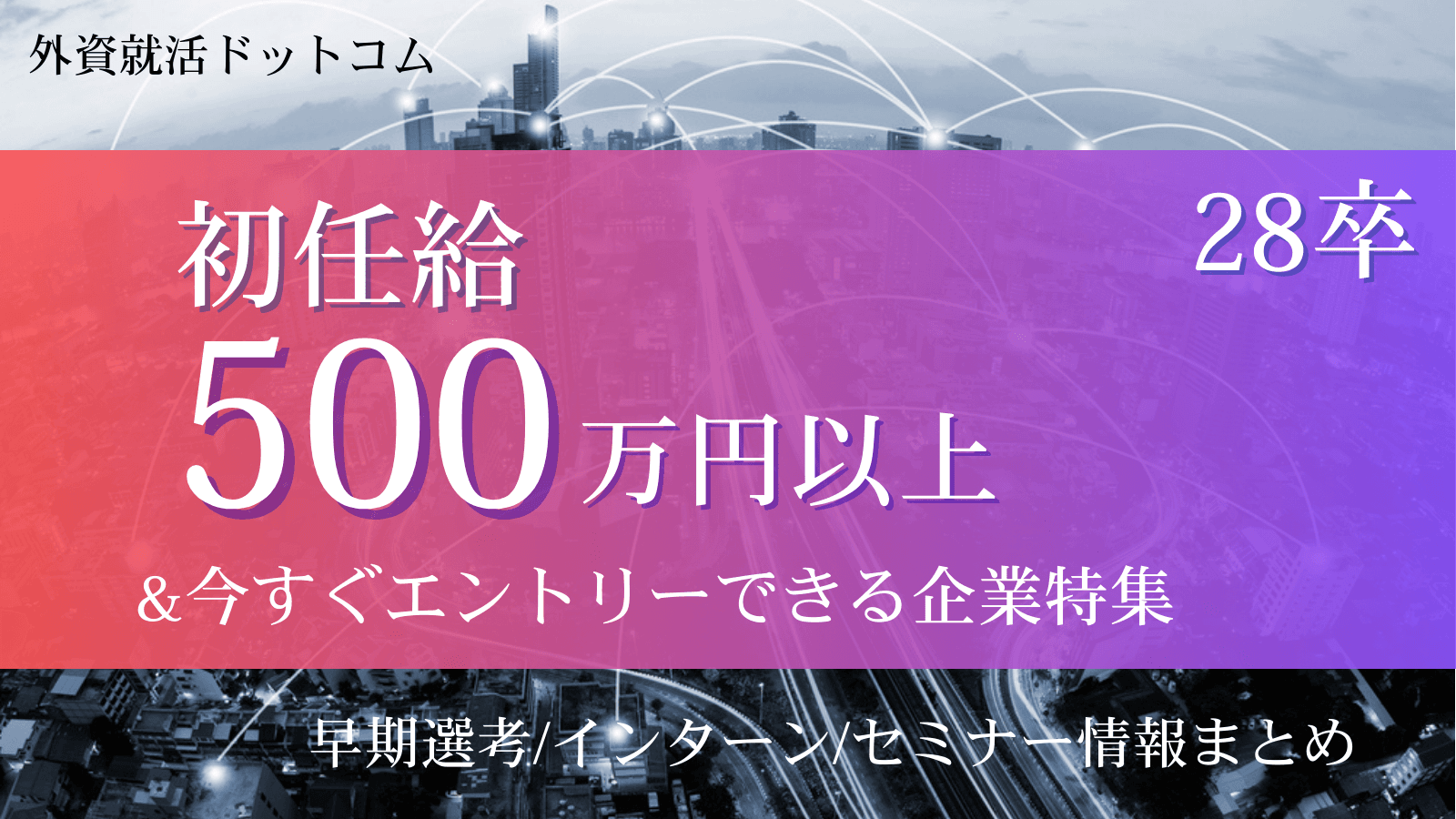 【6/18更新】 28卒 初任給500万円以上の企業特集｜今すぐエントリーできる早期選考・インターン・セミナー情報まとめ