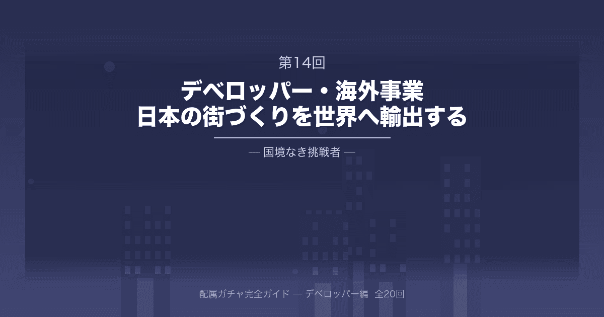 配属ガチャ完全ガイド 第14回：大手デベロッパー・海外事業──日本の「街づくり」を世界へ輸出する、国境なき挑戦者