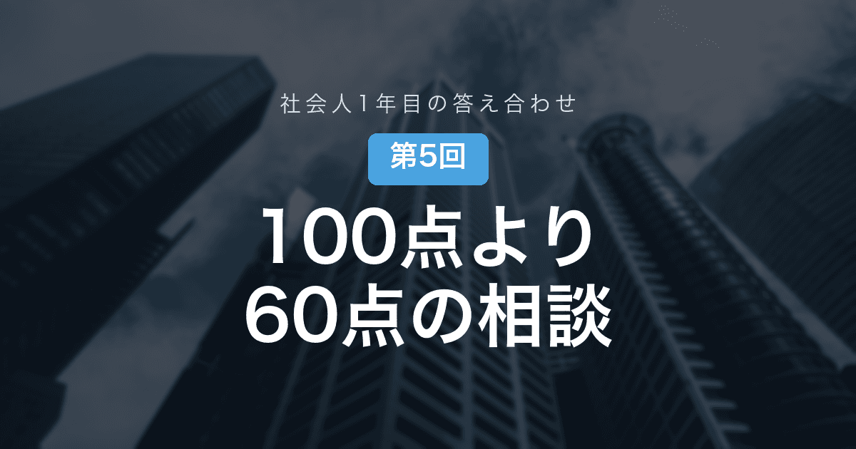 【社会人1年目の答え合わせ 第5回】100点の資料より、60点の相談──学生の「優秀さ」が通用しなくなる瞬間