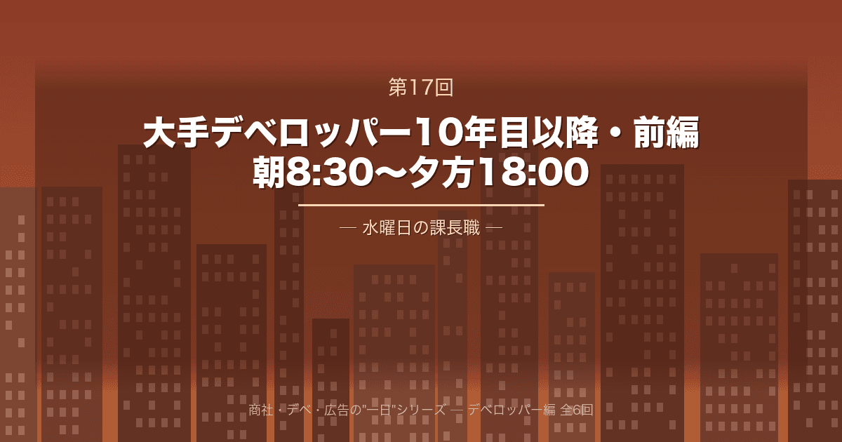 【商社・デベ・広告の"一日" 第17回】大手デベロッパー10年目以降・前編 ─ 朝8:30から夕方18:00、水曜日の課長職