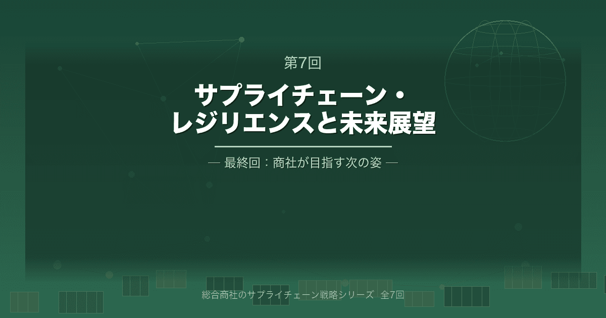 総合商社のサプライチェーン戦略 第7回（最終回） サプライチェーン・レジリエンスと未来展望
