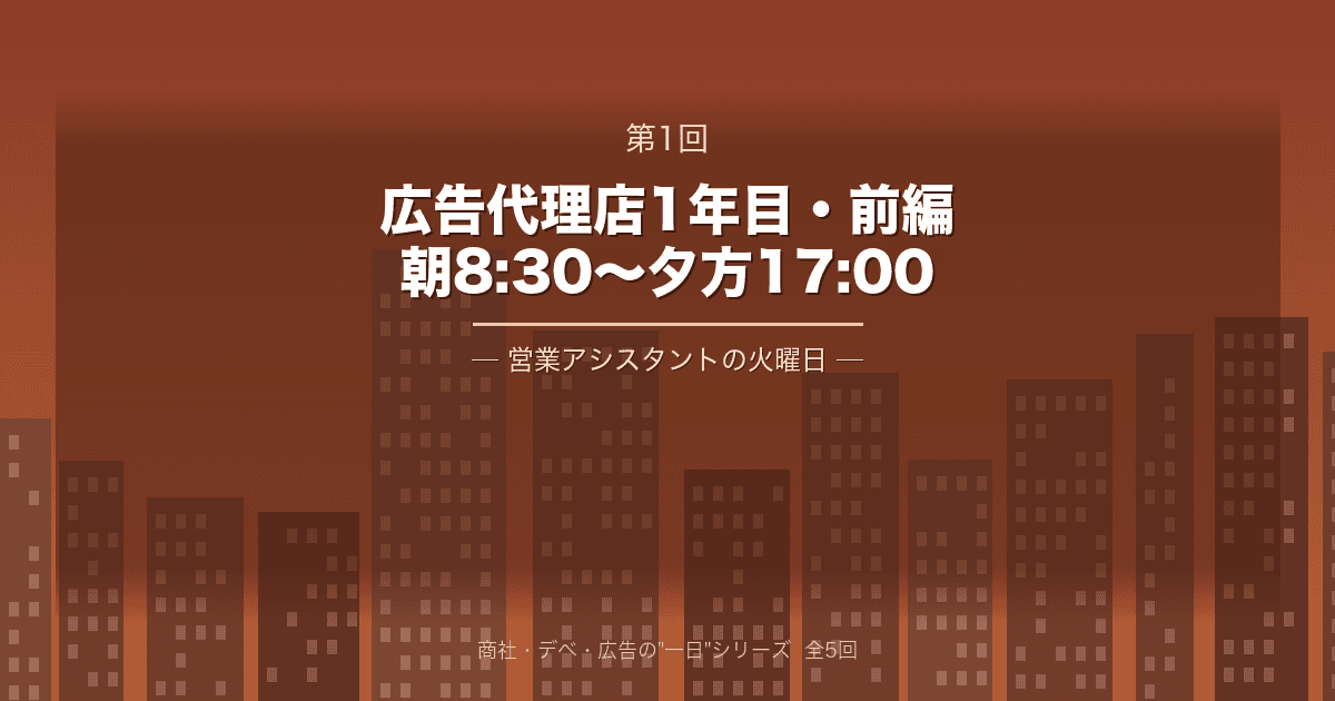【商社・デベ・広告の"一日" 第1回】広告代理店1年目・前編 ─ 朝8:30から夕方17:00、営業アシスタントの火曜日