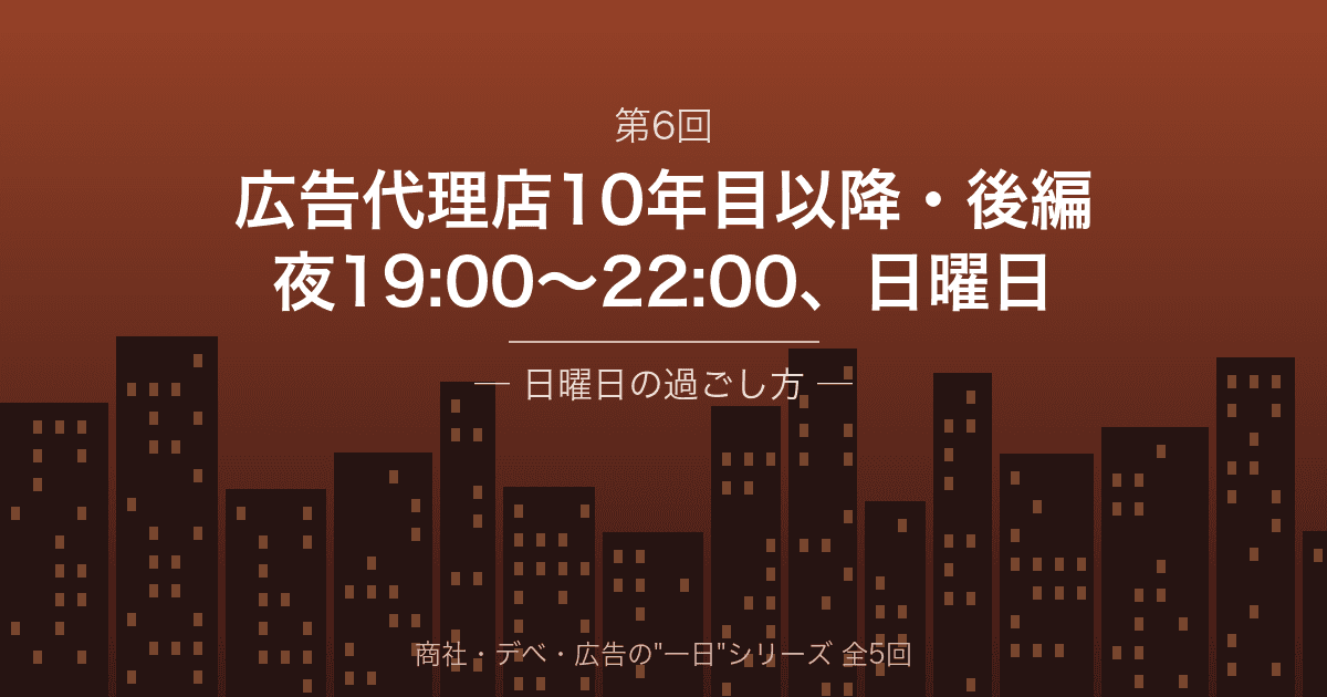 【商社・デベ・広告の"一日" 第6回】広告代理店10年目以降・後編 ─ 夜19:00から22:00、そして日曜日の過ごし方