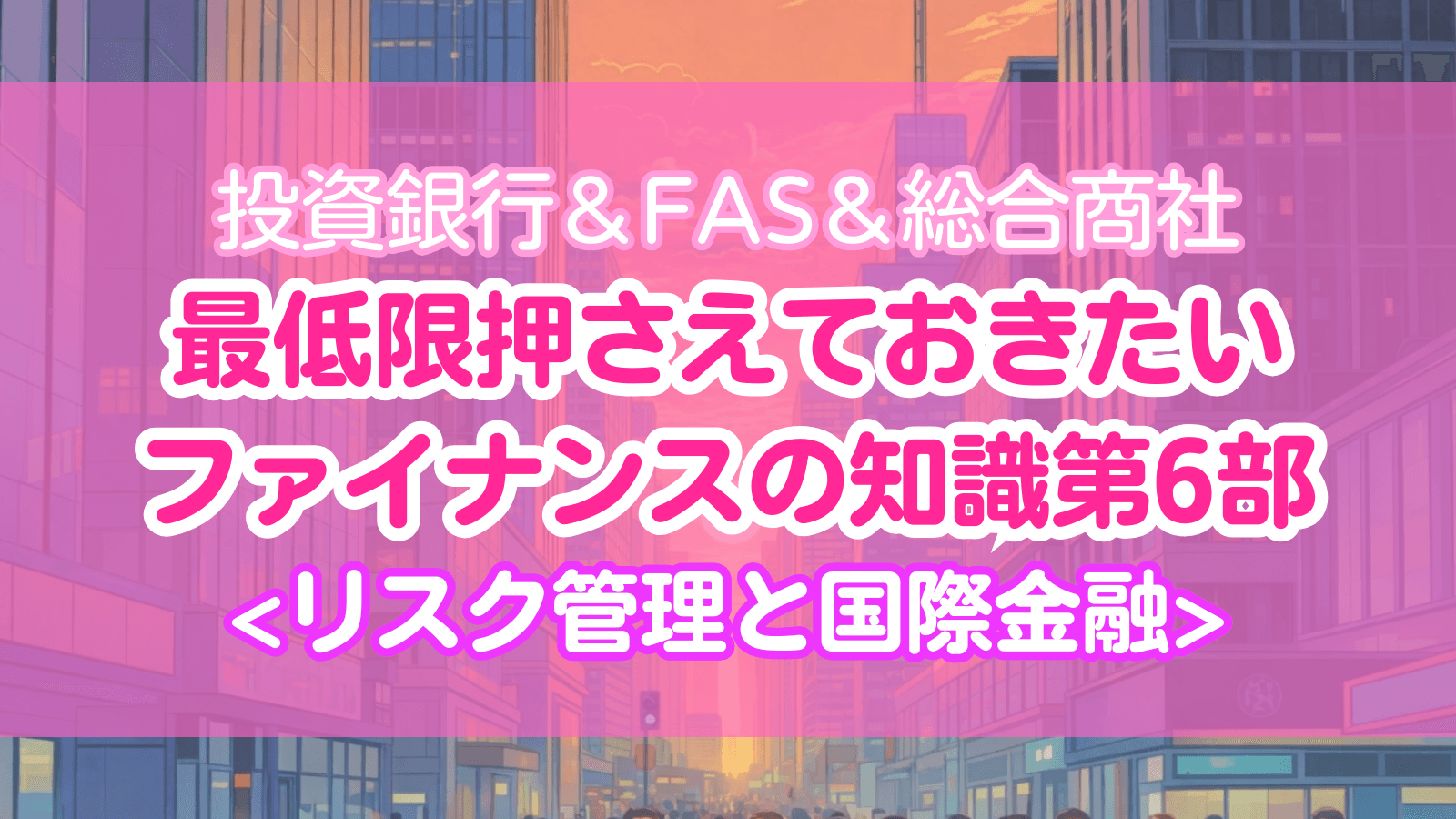 投資銀行＆FAS＆総合商社 最低限押さえておきたいファイナンスの知識 第6部：リスク管理と国際金融