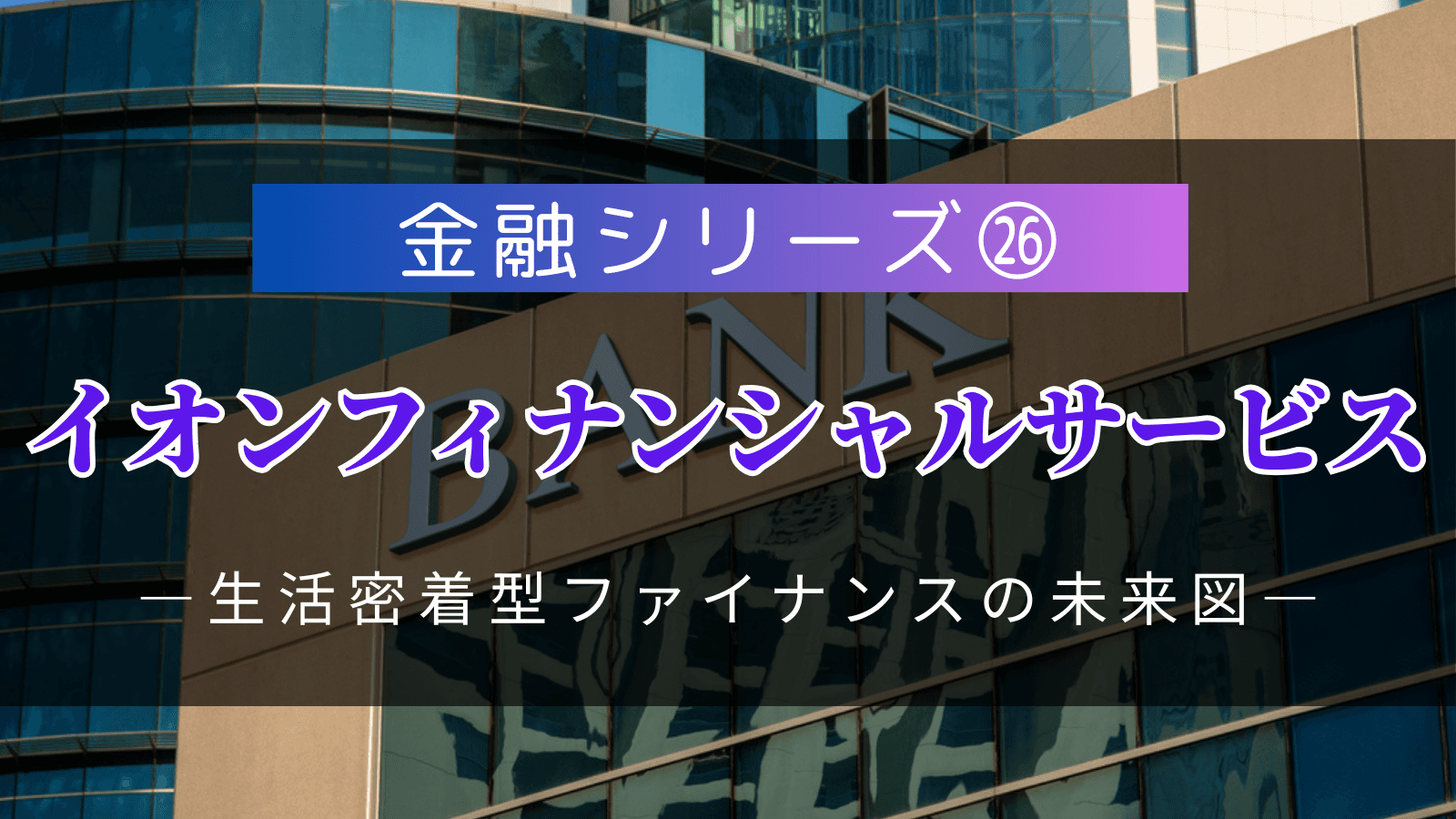 【金融シリーズ㉖】イオンフィナンシャルサービス――流通発の総合金融グループ、「イオン生活圏」で描く生活密着型ファイナンスの未来図