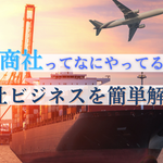 結局商社ってなにやってるの？ 商社ビジネスを簡単解説！