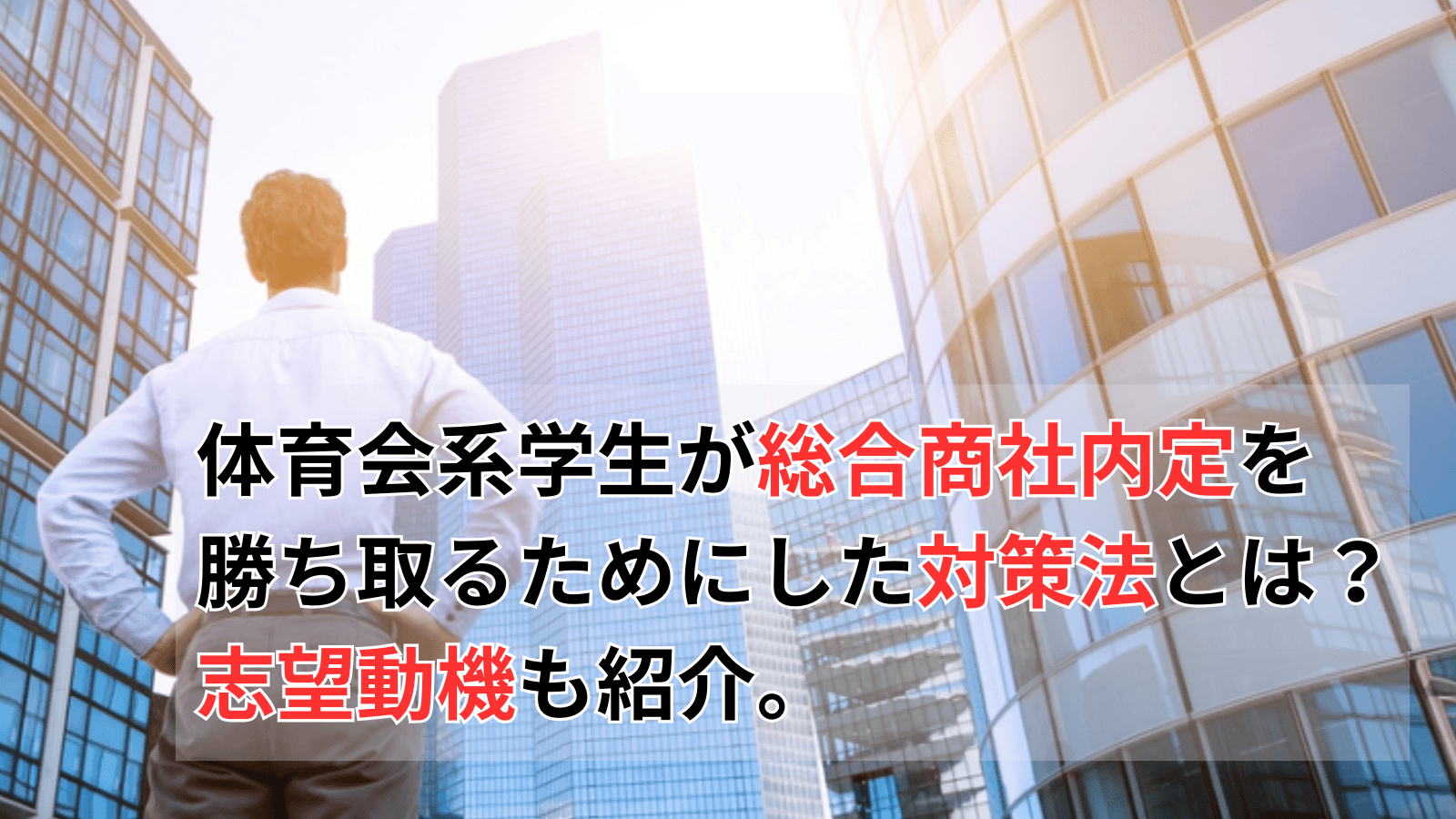 【総合商社内定者】体育会系学生が内定を勝ち取るためにした対策法。志望動機も