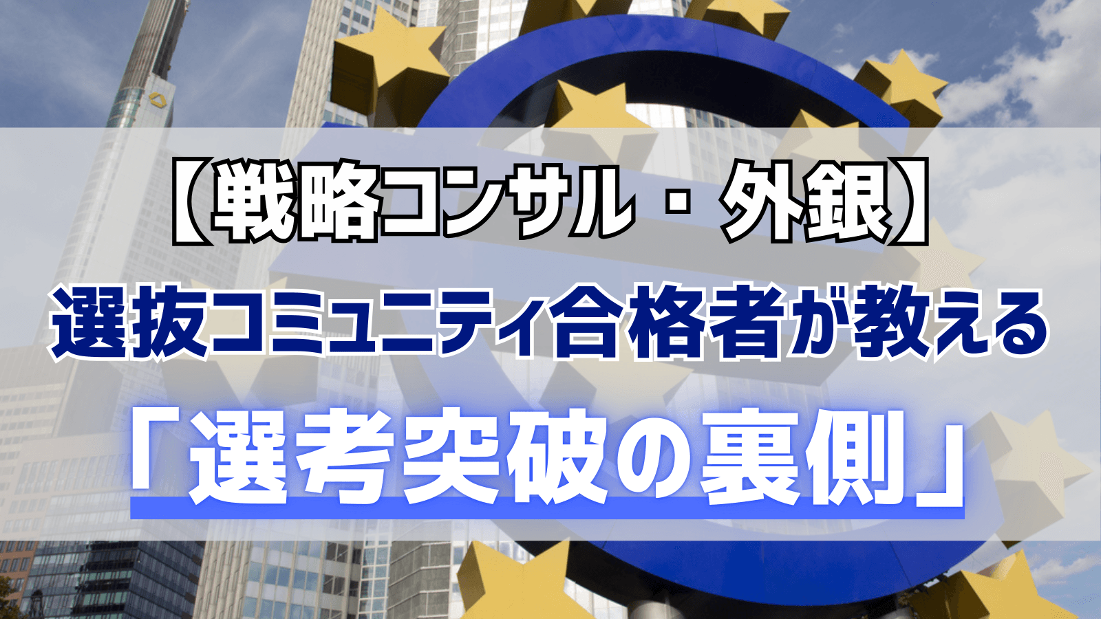 【戦略コンサル・外銀】選抜コミュニティ合格者が教える「選考突破の裏側」
