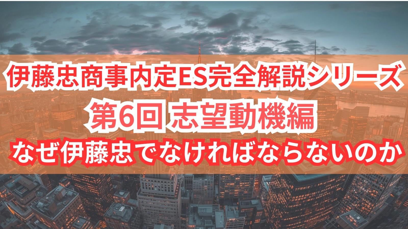 【伊藤忠商事内定ES完全解説シリーズ 第6回】志望動機編 - なぜ伊藤忠でなければならないのか