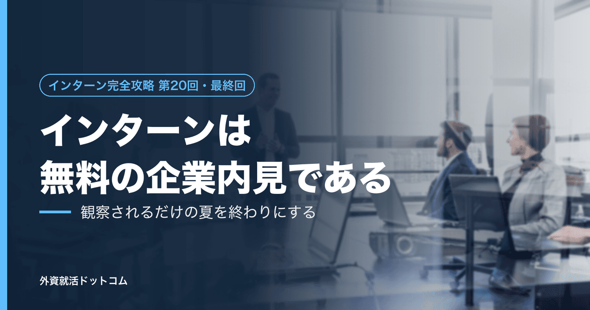 【インターン完全攻略 第20回・最終回】インターンは「数日間の長い面接」であり、「無料の企業内見」である──観察されるだけの夏を、終わりにする