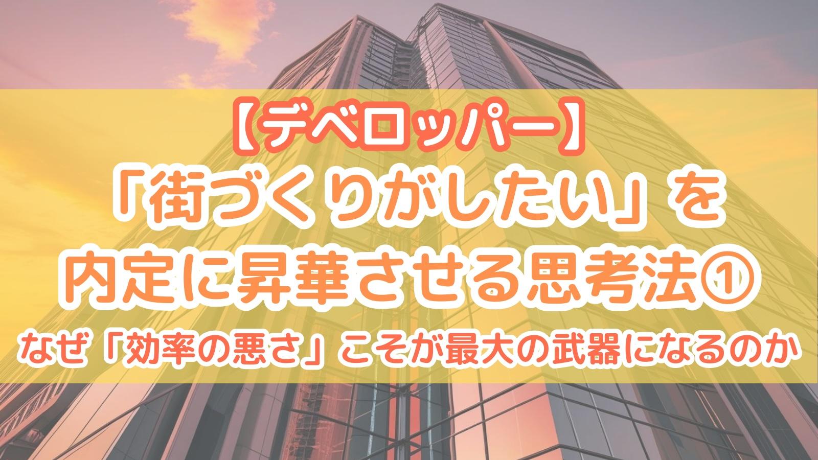 【デベロッパー】「街づくりがしたい」を内定に昇華させる思考法①なぜ「効率の悪さ」こそが最大の武器になるのか